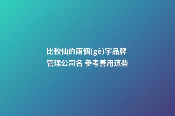 比較仙的兩個(gè)字品牌管理公司名 參考善用這些-第1張-公司起名-玄機(jī)派